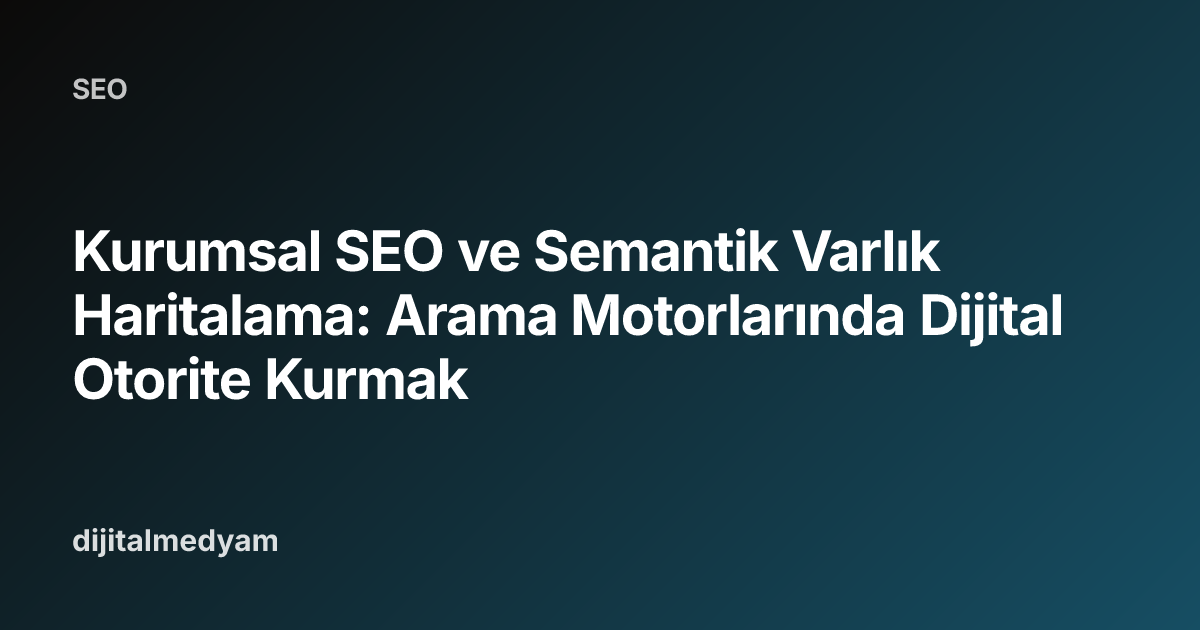 Kurumsal SEO ve Semantik Varlık Haritalama: Arama Motorlarında Dijital Otorite Kurmak