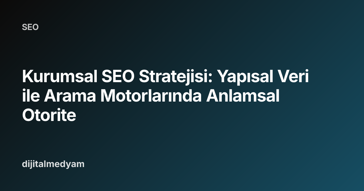 Kurumsal SEO Stratejisi: Yapısal Veri ile Arama Motorlarında Anlamsal Otorite