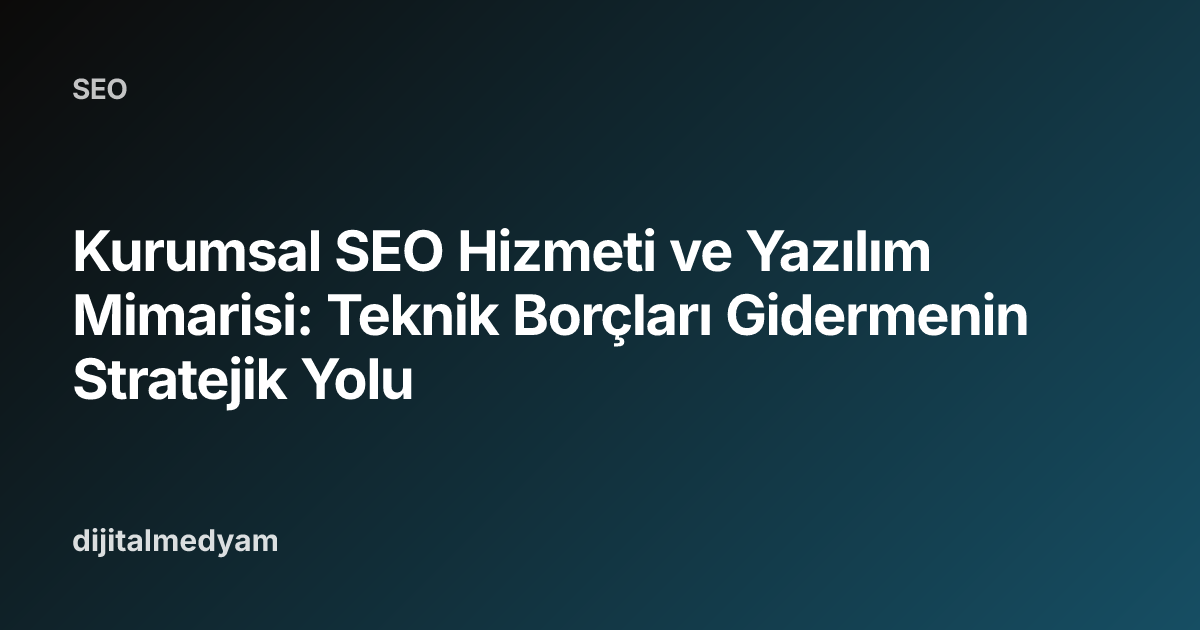 Kurumsal SEO Hizmeti ve Yazılım Mimarisi: Teknik Borçları Gidermenin Stratejik Yolu