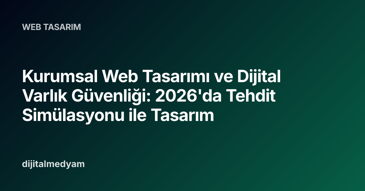 Kurumsal Web Tasarımı ve Dijital Varlık Güvenliği: 2026'da Tehdit Simülasyonu ile Tasarım