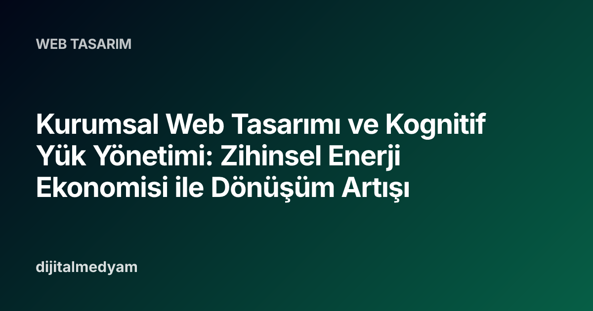 Kurumsal Web Tasarımı ve Kognitif Yük Yönetimi: Zihinsel Enerji Ekonomisi ile Dönüşüm Artışı