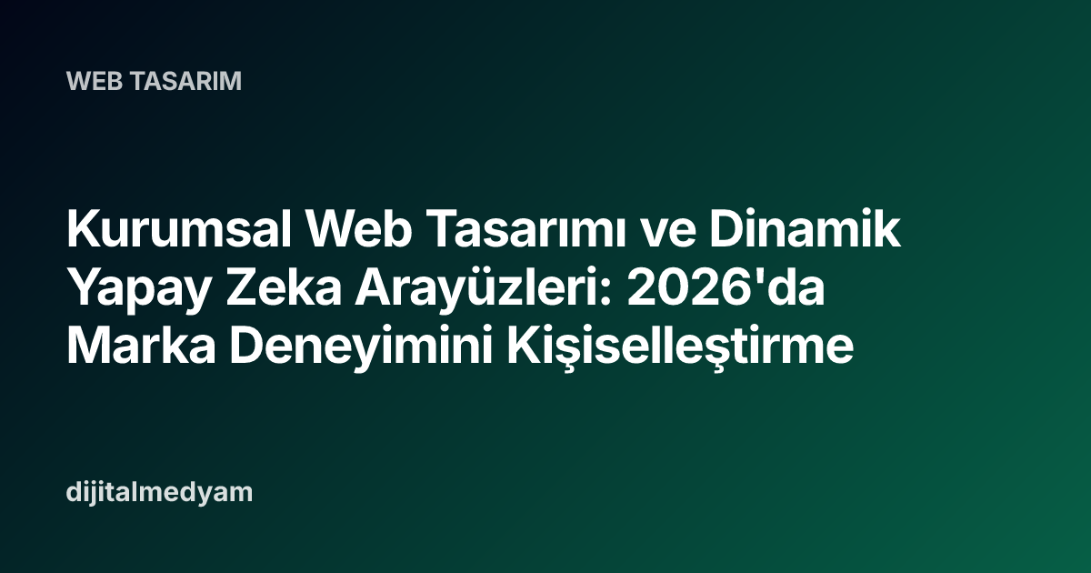 Kurumsal Web Tasarımı ve Dinamik Yapay Zeka Arayüzleri: 2026'da Marka Deneyimini Kişiselleştirme