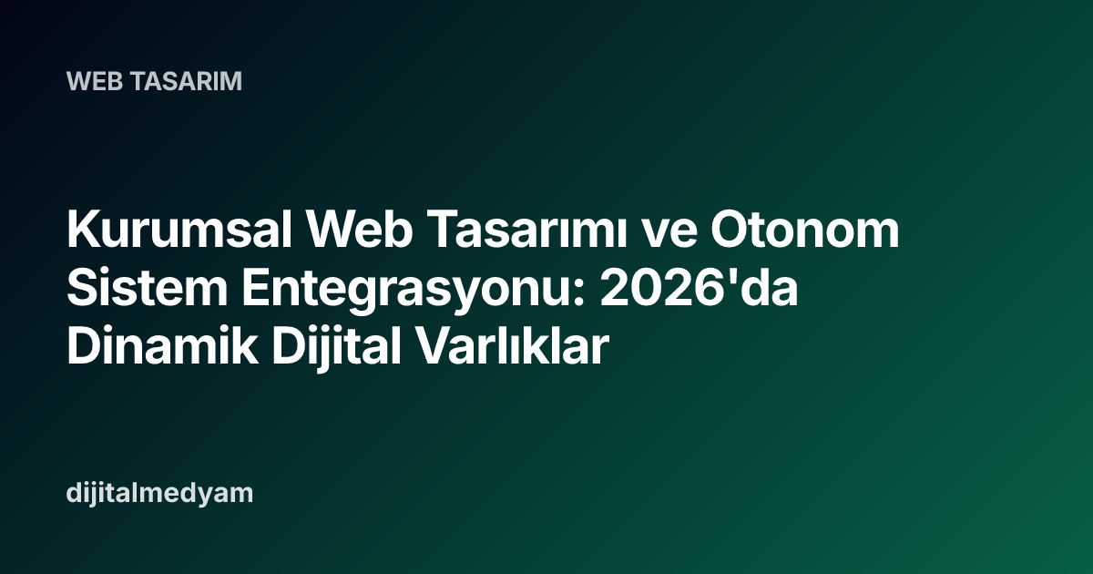 Kurumsal Web Tasarımı ve Otonom Sistem Entegrasyonu: 2026'da Dinamik Dijital Varlıklar