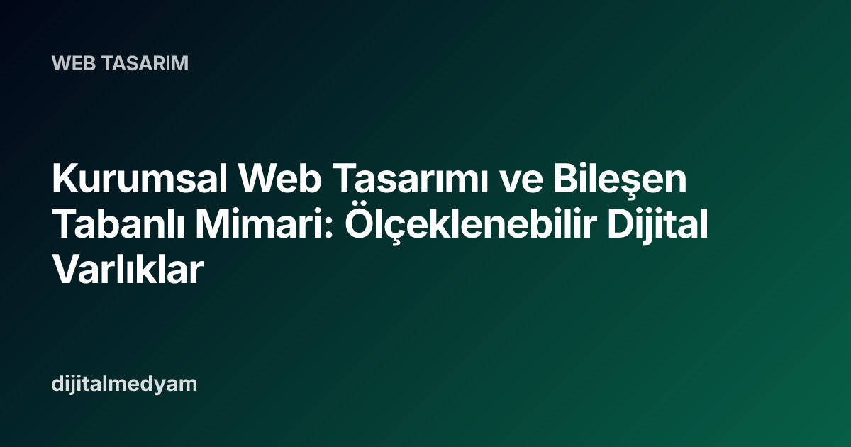Kurumsal Web Tasarımı ve Bileşen Tabanlı Mimari: Ölçeklenebilir Dijital Varlıklar