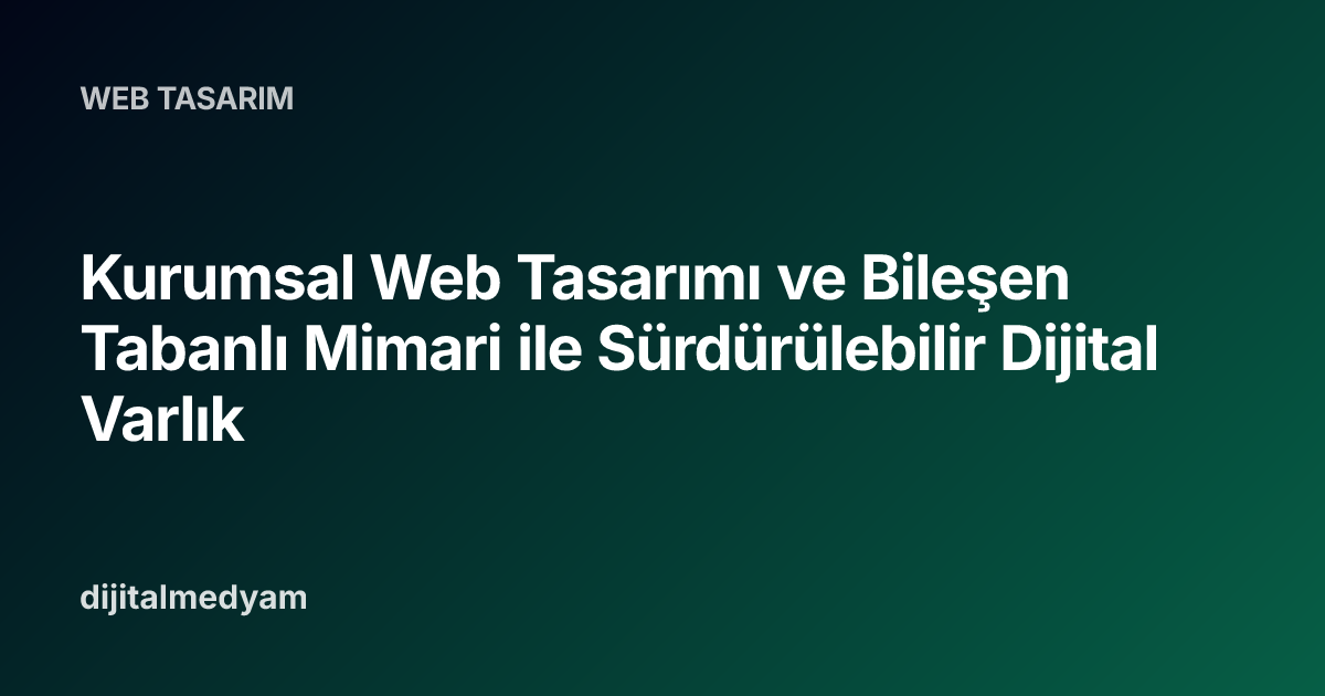 Kurumsal Web Tasarımı ve Bileşen Tabanlı Mimari ile Sürdürülebilir Dijital Varlık