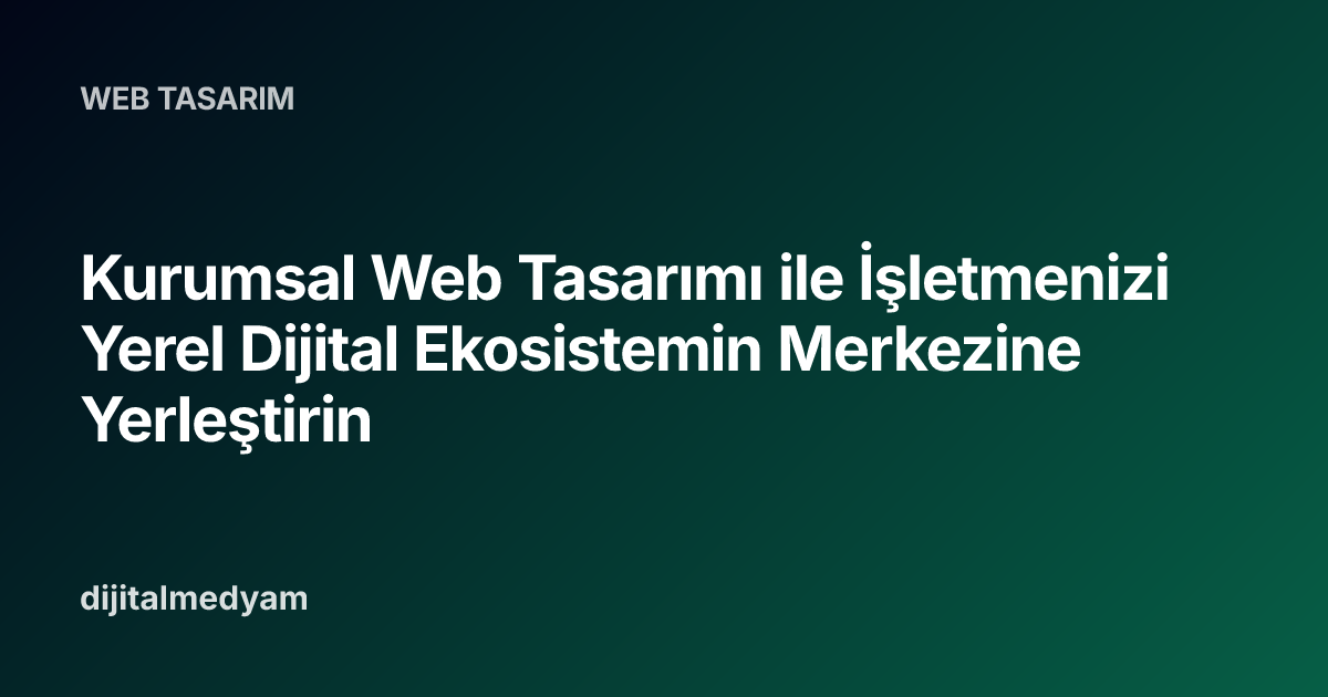 Kurumsal Web Tasarımı ile İşletmenizi Yerel Dijital Ekosistemin Merkezine Yerleştirin