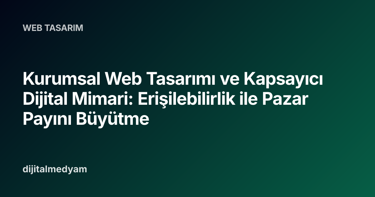 Kurumsal Web Tasarımı ve Kapsayıcı Dijital Mimari: Erişilebilirlik ile Pazar Payını Büyütme