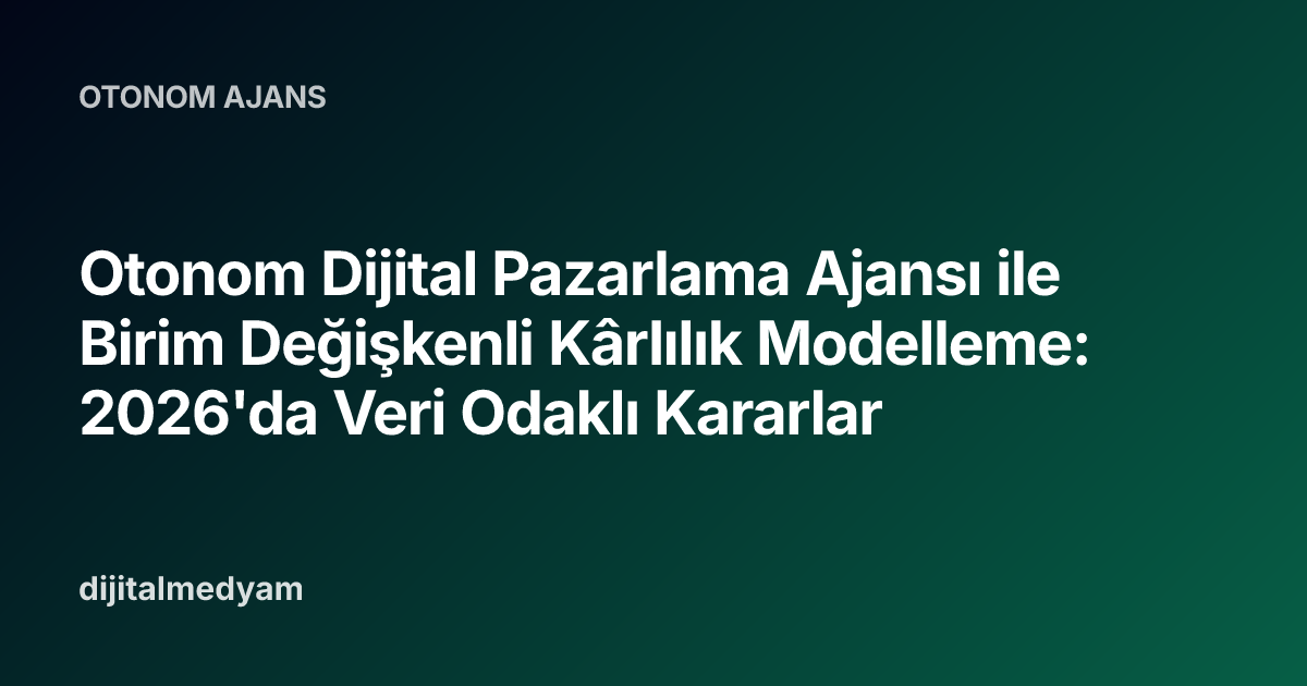 Otonom Dijital Pazarlama Ajansı ile Birim Değişkenli Kârlılık Modelleme: 2026'da Veri Odaklı Kararlar