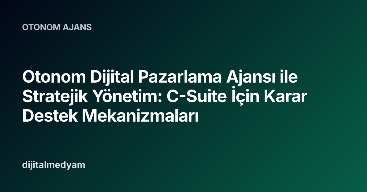 Otonom Dijital Pazarlama Ajansı ile Stratejik Yönetim: C-Suite İçin Karar Destek Mekanizmaları