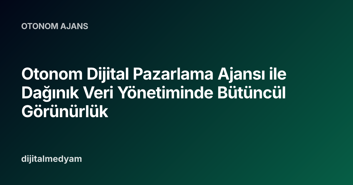 Otonom Dijital Pazarlama Ajansı ile Dağınık Veri Yönetiminde Bütüncül Görünürlük