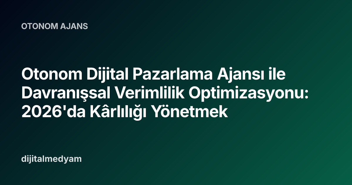 Otonom Dijital Pazarlama Ajansı ile Davranışsal Verimlilik Optimizasyonu: 2026'da Kârlılığı Yönetmek
