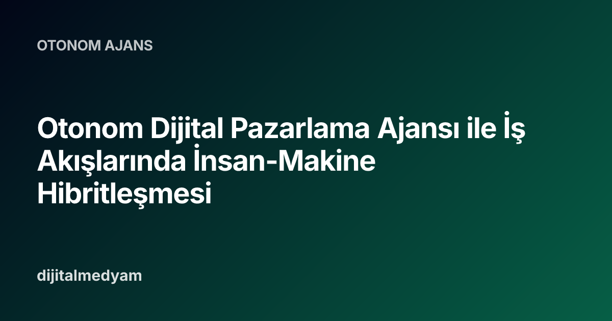 Otonom Dijital Pazarlama Ajansı ile İş Akışlarında İnsan-Makine Hibritleşmesi