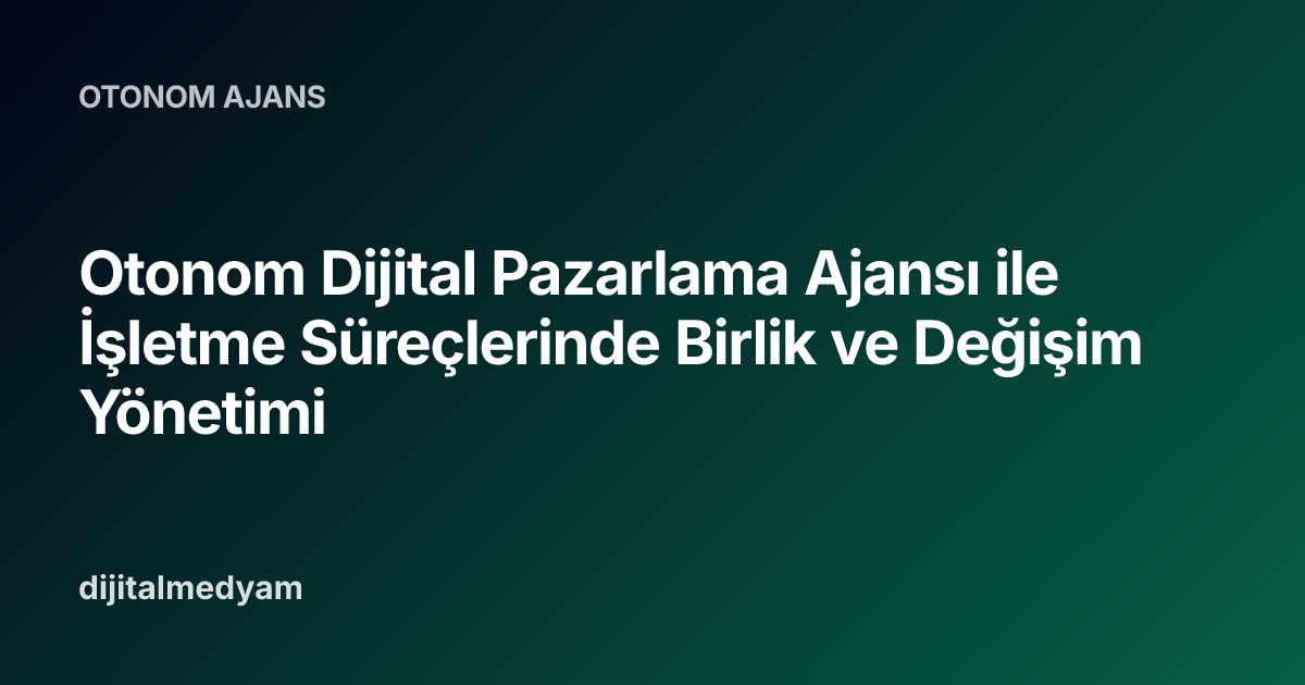 Otonom Dijital Pazarlama Ajansı ile İşletme Süreçlerinde Birlik ve Değişim Yönetimi