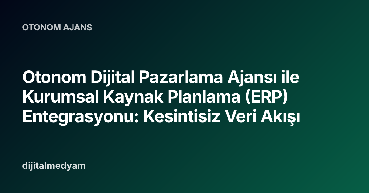 Otonom Dijital Pazarlama Ajansı ile Kurumsal Kaynak Planlama (ERP) Entegrasyonu: Kesintisiz Veri Akışı
