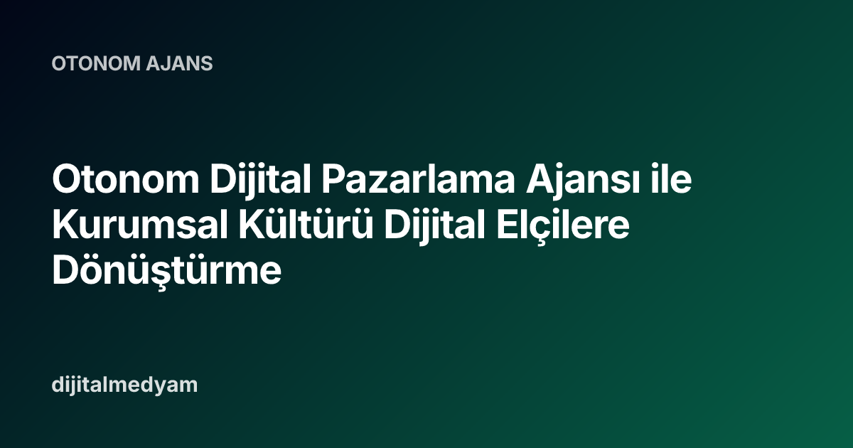 Otonom Dijital Pazarlama Ajansı ile Kurumsal Kültürü Dijital Elçilere Dönüştürme