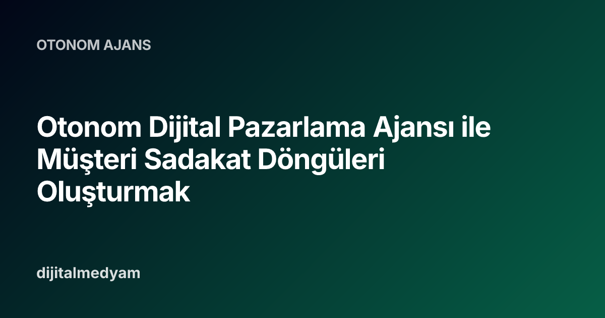 Otonom Dijital Pazarlama Ajansı ile Müşteri Sadakat Döngüleri Oluşturmak