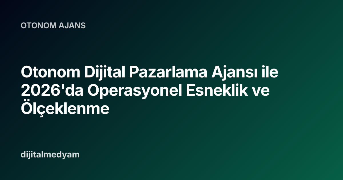Otonom Dijital Pazarlama Ajansı ile 2026'da Operasyonel Esneklik ve Ölçeklenme