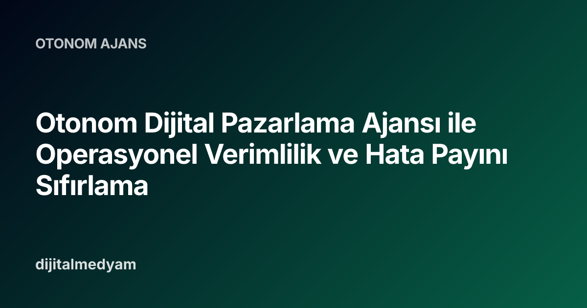 Otonom Dijital Pazarlama Ajansı ile Operasyonel Verimlilik ve Hata Payını Sıfırlama