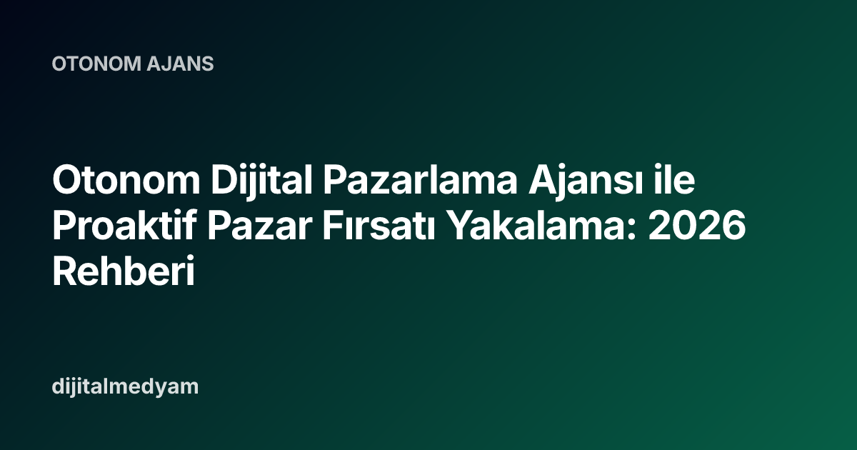 Otonom Dijital Pazarlama Ajansı ile Proaktif Pazar Fırsatı Yakalama: 2026 Rehberi