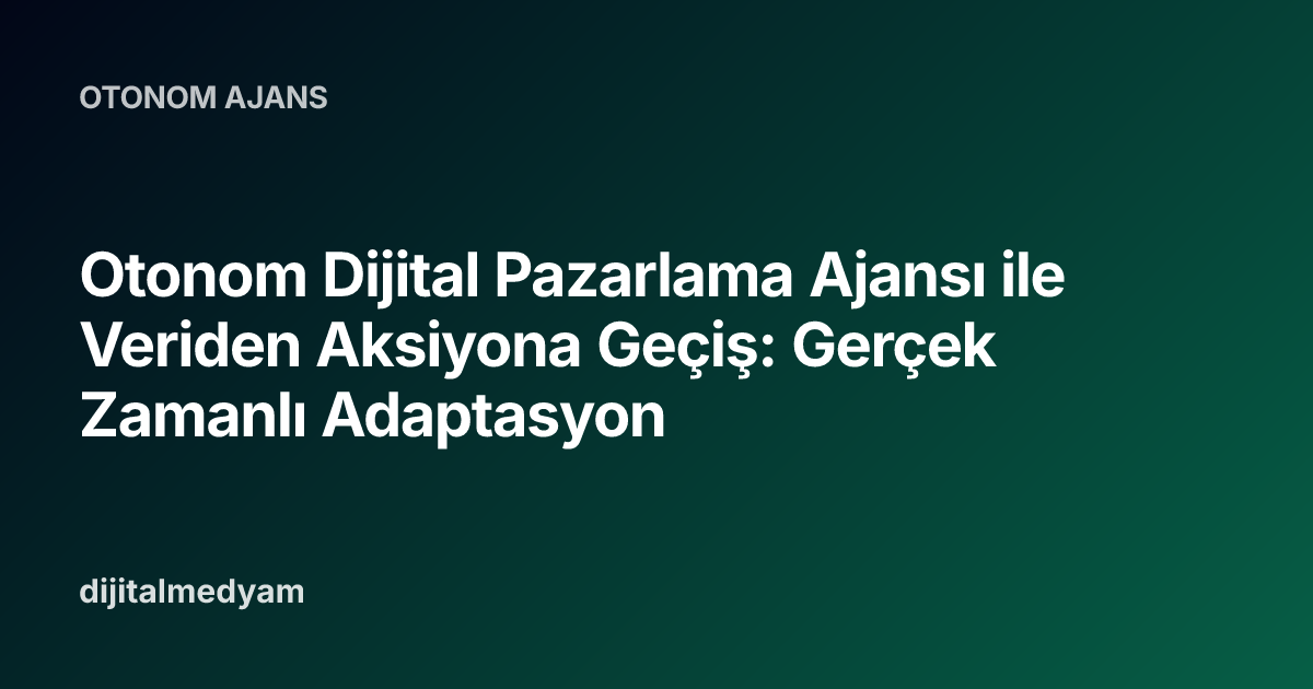Otonom Dijital Pazarlama Ajansı ile Veriden Aksiyona Geçiş: Gerçek Zamanlı Adaptasyon