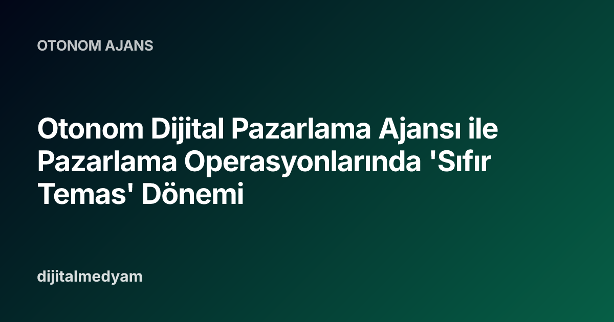 Otonom Dijital Pazarlama Ajansı ile Pazarlama Operasyonlarında 'Sıfır Temas' Dönemi