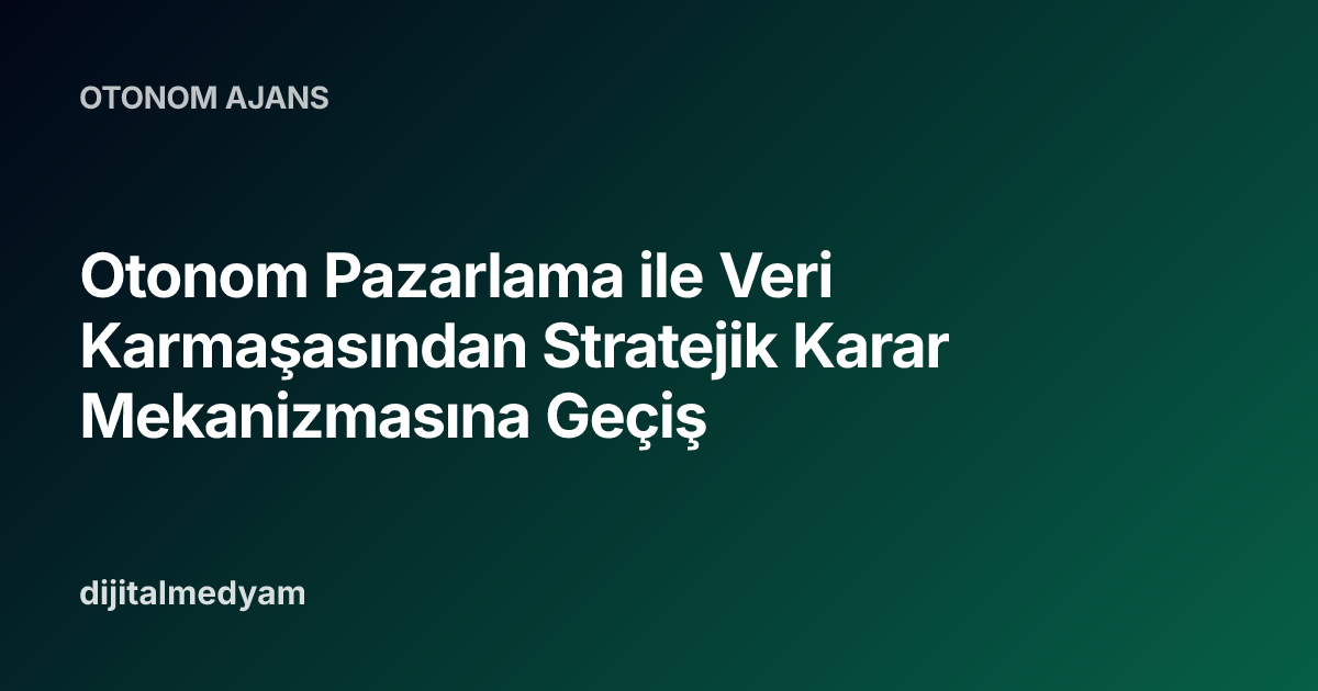 Otonom Pazarlama ile Veri Karmaşasından Stratejik Karar Mekanizmasına Geçiş