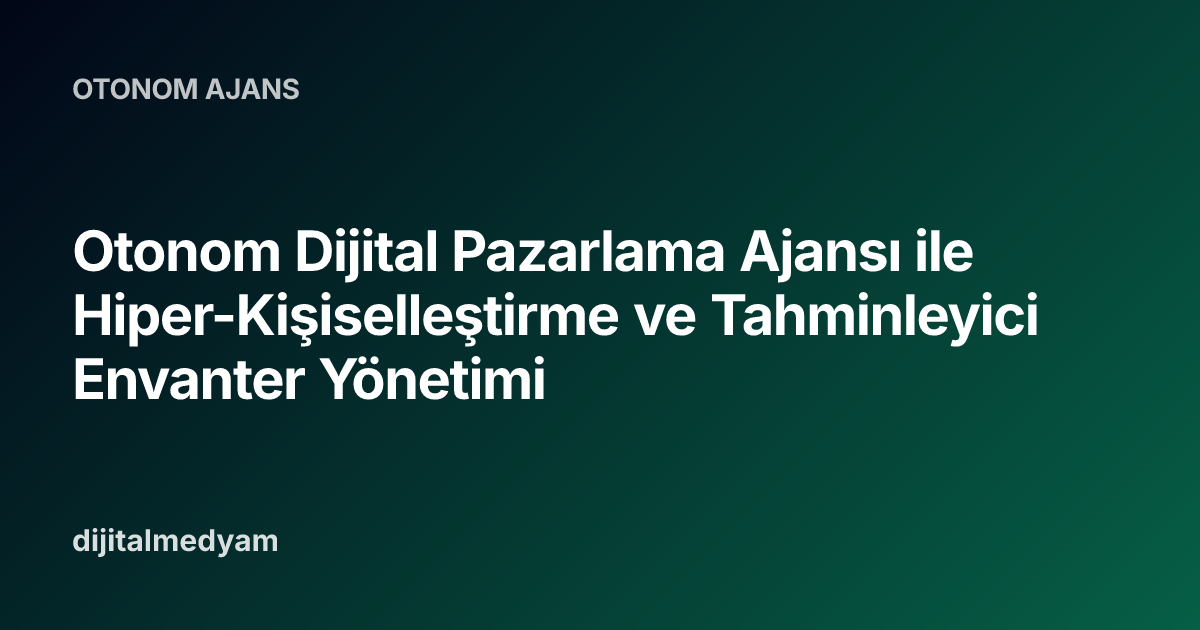 Otonom Dijital Pazarlama Ajansı ile Hiper-Kişiselleştirme ve Tahminleyici Envanter Yönetimi