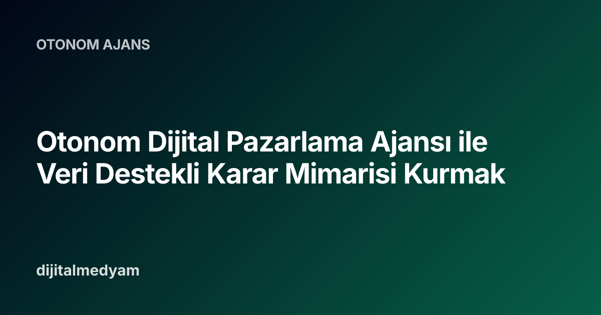 Otonom Dijital Pazarlama Ajansı ile Veri Destekli Karar Mimarisi Kurmak