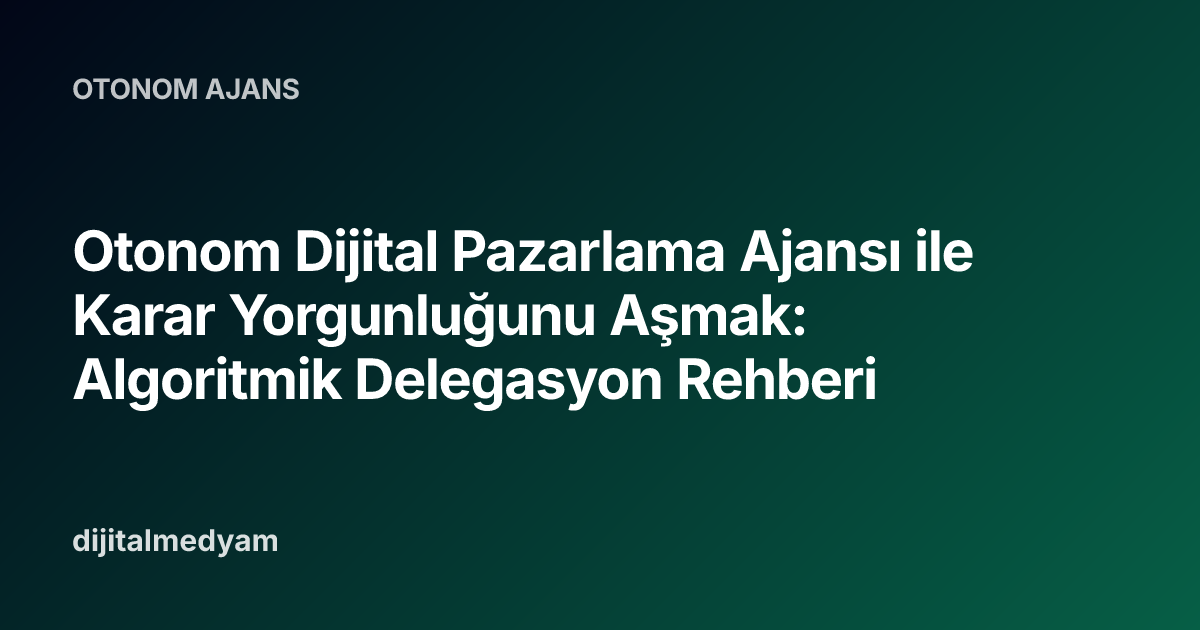 Otonom Dijital Pazarlama Ajansı ile Karar Yorgunluğunu Aşmak: Algoritmik Delegasyon Rehberi