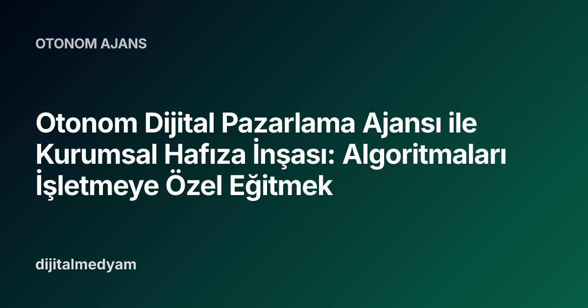 Otonom Dijital Pazarlama Ajansı ile Kurumsal Hafıza İnşası: Algoritmaları İşletmeye Özel Eğitmek