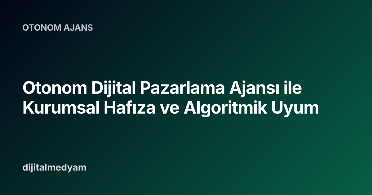 Otonom Dijital Pazarlama Ajansı ile Kurumsal Hafıza ve Algoritmik Uyum