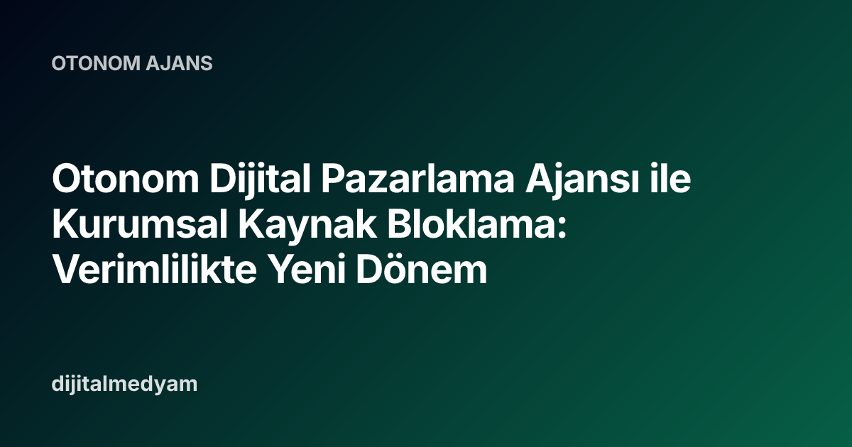 Otonom Dijital Pazarlama Ajansı ile Kurumsal Kaynak Bloklama: Verimlilikte Yeni Dönem