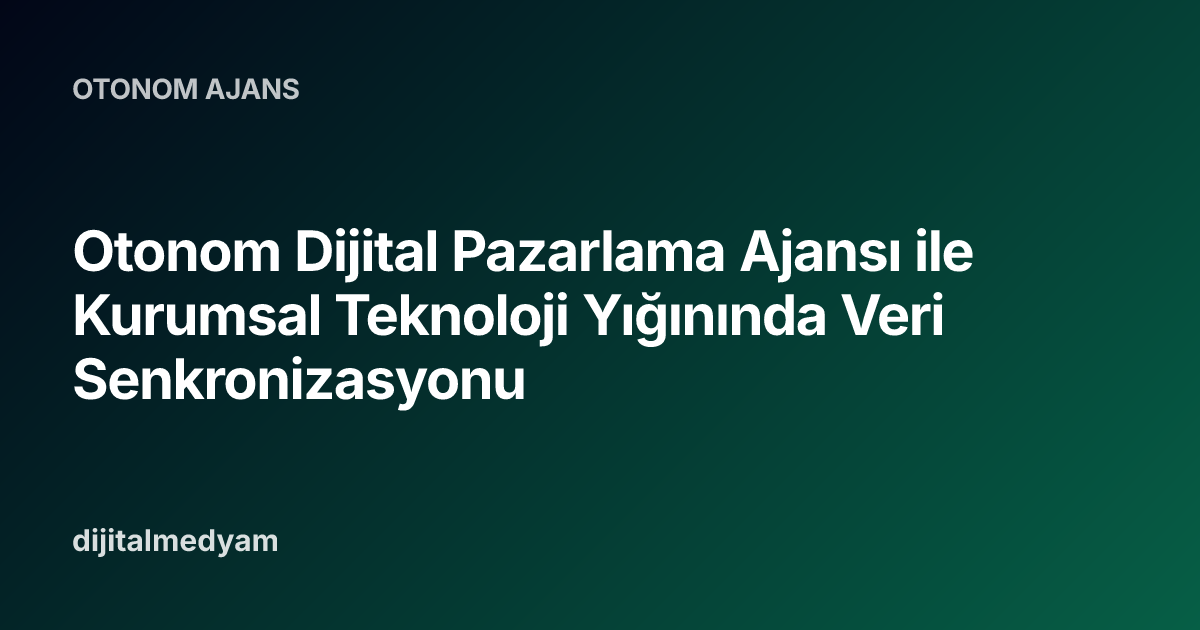 Otonom Dijital Pazarlama Ajansı ile Kurumsal Teknoloji Yığınında Veri Senkronizasyonu