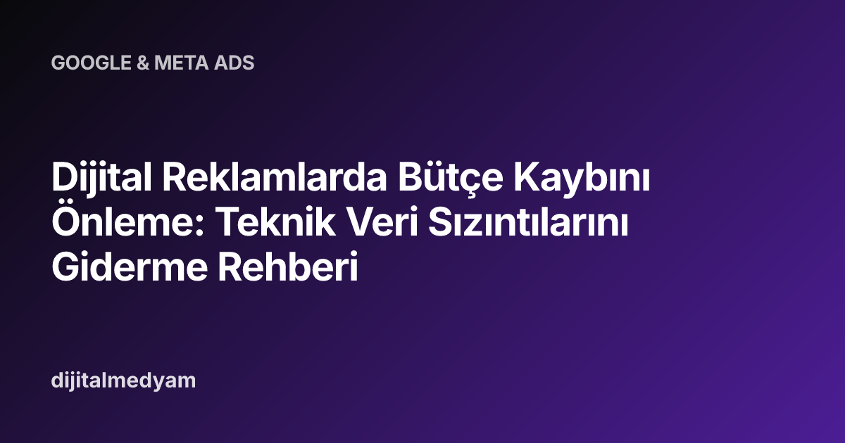 Dijital Reklamlarda Bütçe Kaybını Önleme: Teknik Veri Sızıntılarını Giderme Rehberi
