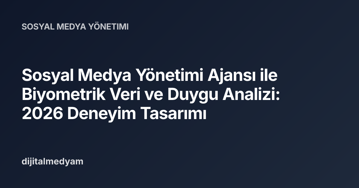Sosyal Medya Yönetimi Ajansı ile Biyometrik Veri ve Duygu Analizi: 2026 Deneyim Tasarımı