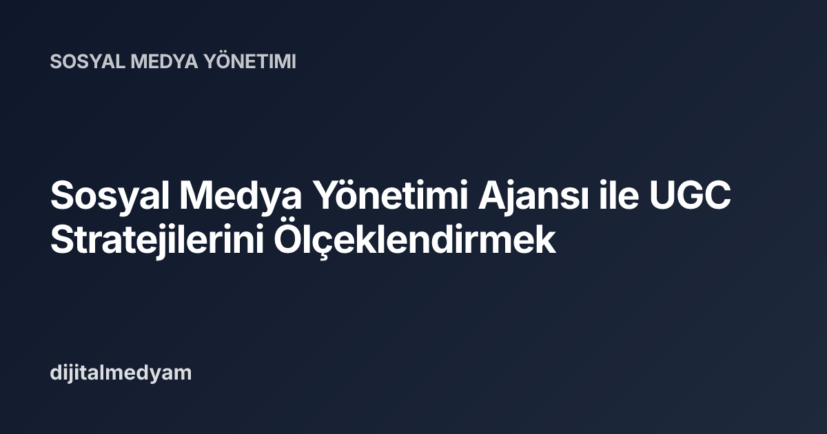 Sosyal Medya Yönetimi Ajansı ile UGC Stratejilerini Ölçeklendirmek