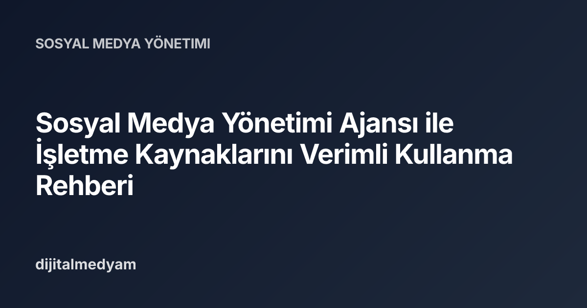 Sosyal Medya Yönetimi Ajansı ile İşletme Kaynaklarını Verimli Kullanma Rehberi