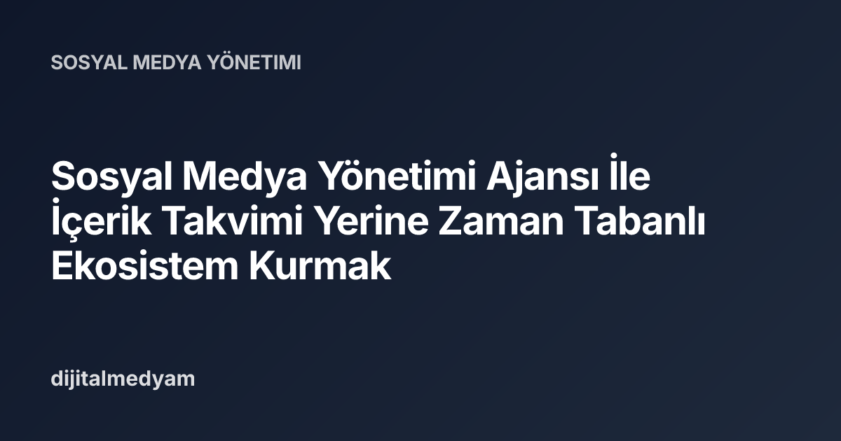 Sosyal Medya Yönetimi Ajansı İle İçerik Takvimi Yerine Zaman Tabanlı Ekosistem Kurmak