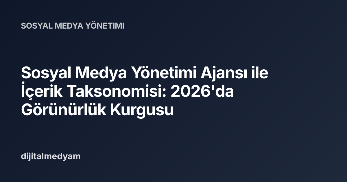 Sosyal Medya Yönetimi Ajansı ile İçerik Taksonomisi: 2026'da Görünürlük Kurgusu