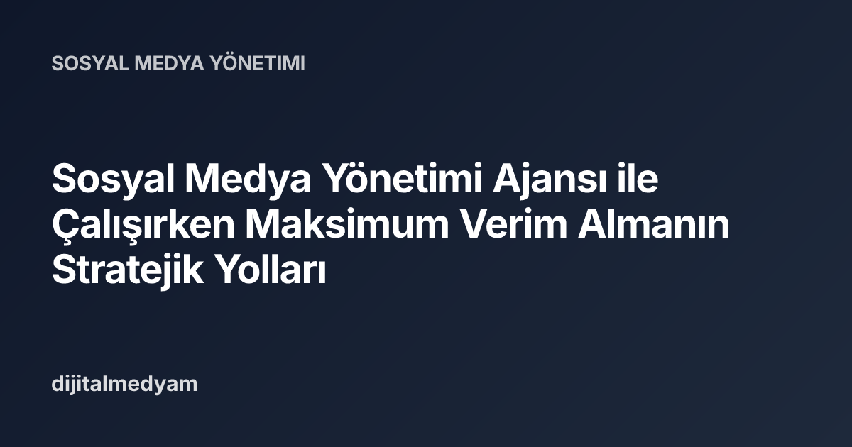 Sosyal Medya Yönetimi Ajansı ile Çalışırken Maksimum Verim Almanın Stratejik Yolları