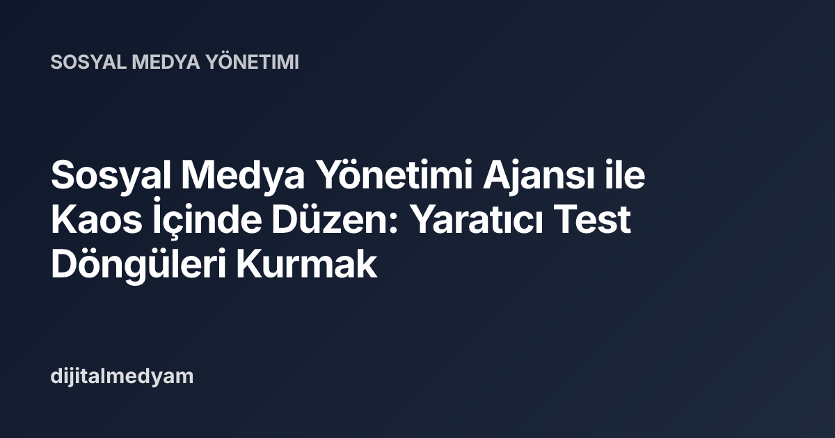 Sosyal Medya Yönetimi Ajansı ile Kaos İçinde Düzen: Yaratıcı Test Döngüleri Kurmak