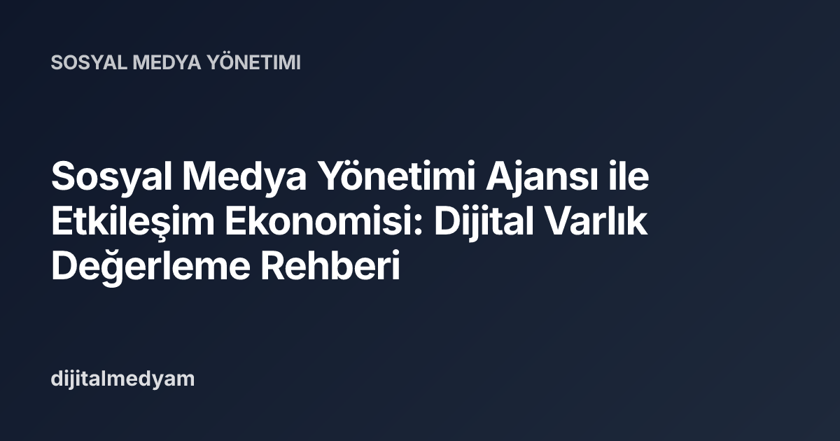 Sosyal Medya Yönetimi Ajansı ile Etkileşim Ekonomisi: Dijital Varlık Değerleme Rehberi