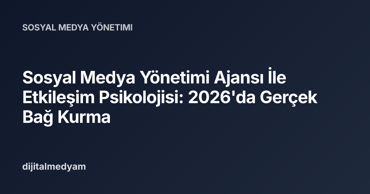 Sosyal Medya Yönetimi Ajansı İle Etkileşim Psikolojisi: 2026'da Gerçek Bağ Kurma