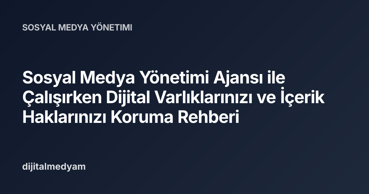 Sosyal Medya Yönetimi Ajansı ile Çalışırken Dijital Varlıklarınızı ve İçerik Haklarınızı Koruma Rehberi