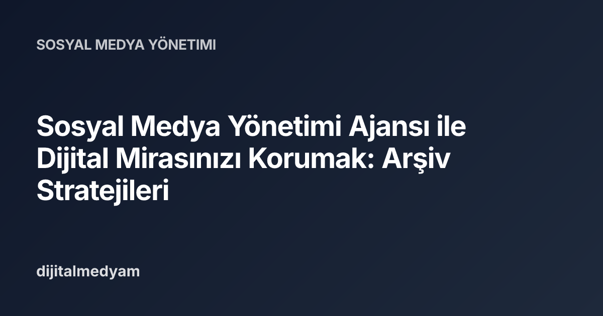 Sosyal Medya Yönetimi Ajansı ile Dijital Mirasınızı Korumak: Arşiv Stratejileri