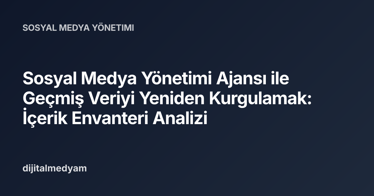 Sosyal Medya Yönetimi Ajansı ile Geçmiş Veriyi Yeniden Kurgulamak: İçerik Envanteri Analizi