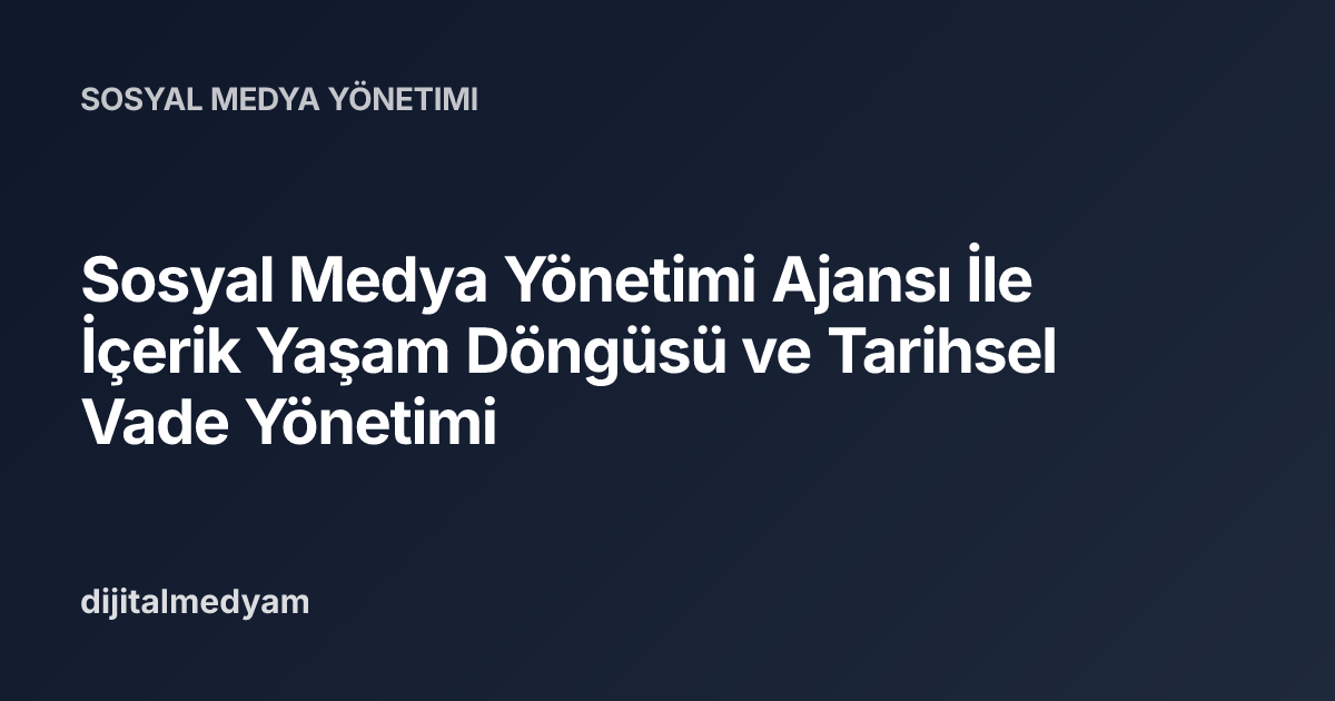 Sosyal Medya Yönetimi Ajansı İle İçerik Yaşam Döngüsü ve Tarihsel Vade Yönetimi