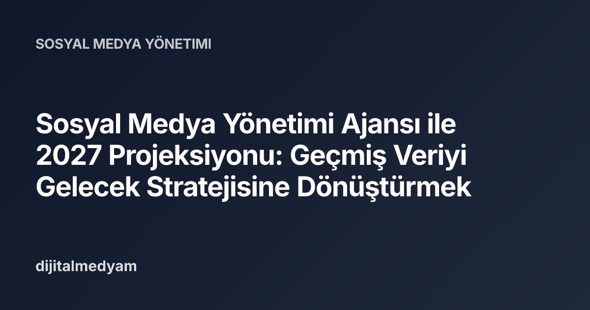 Sosyal Medya Yönetimi Ajansı ile 2027 Projeksiyonu: Geçmiş Veriyi Gelecek Stratejisine Dönüştürmek