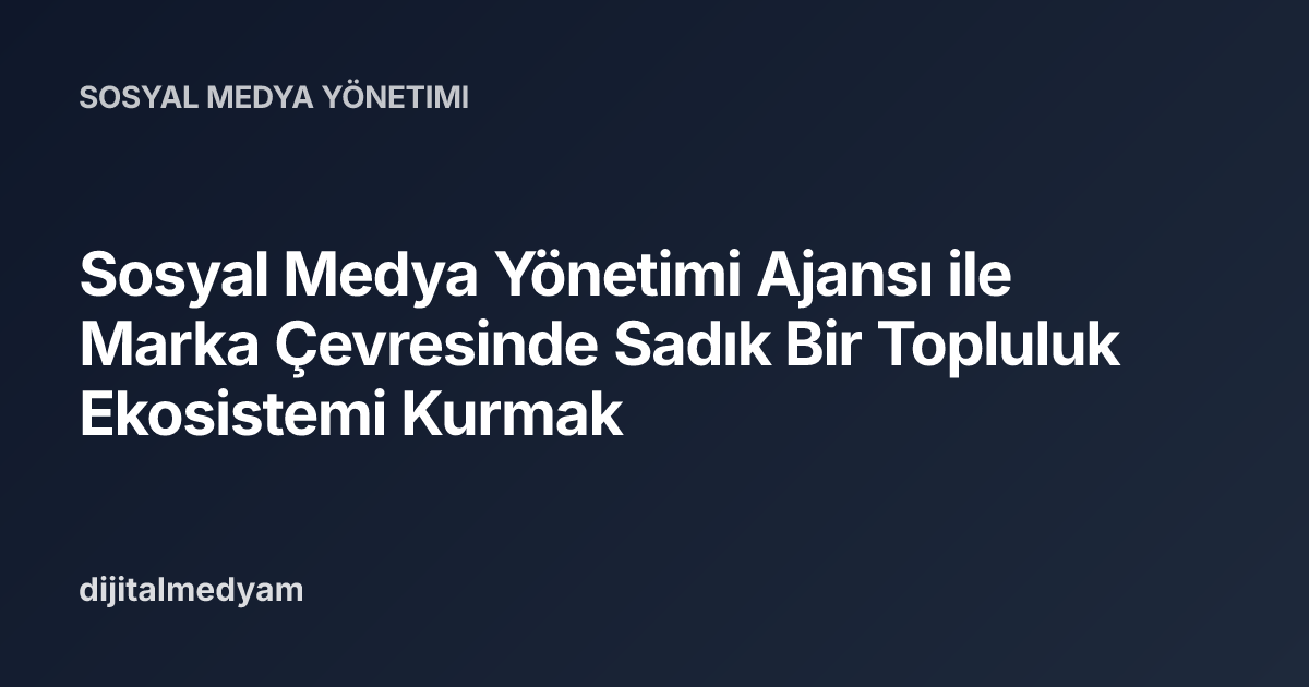 Sosyal Medya Yönetimi Ajansı ile Marka Çevresinde Sadık Bir Topluluk Ekosistemi Kurmak