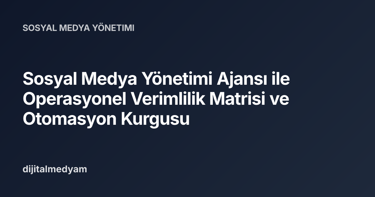 Sosyal Medya Yönetimi Ajansı ile Operasyonel Verimlilik Matrisi ve Otomasyon Kurgusu